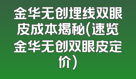 金华无创埋线双眼皮成本揭秘（速览金华无创双眼皮定价）