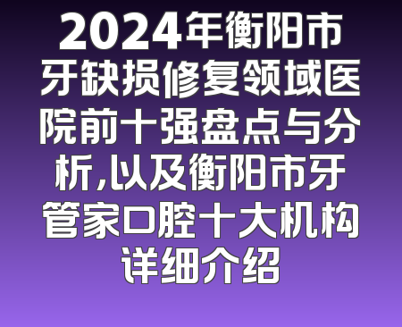 2024年衡阳市牙缺损修复领域医院前十强盘点与分析，以及衡阳市牙管家口腔十大机构详细介绍