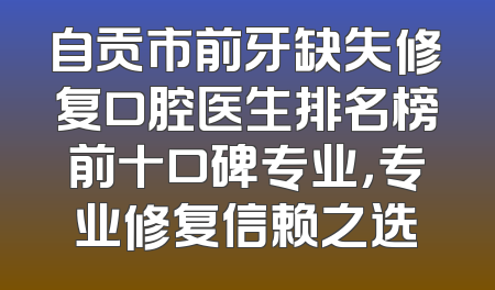 自贡市前牙缺失修复口腔医生排名榜前十口碑专业，专业修复信赖之选