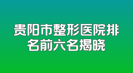 贵阳市整形医院排名前六名揭晓