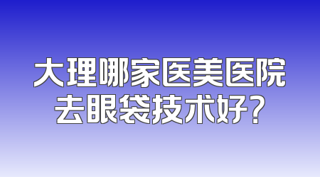 大理哪家医美医院去眼袋技术好？