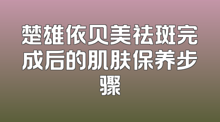楚雄依贝美祛斑完成后的肌肤保养步骤