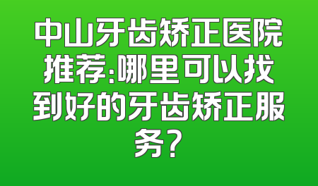 中山牙齿矫正医院推荐：哪里可以找到好的牙齿矫正服务？