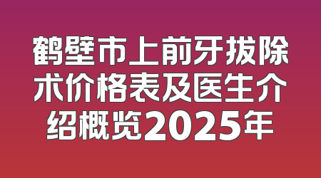 鹤壁市上前牙拔除术价格表及医生介绍概览2025年
