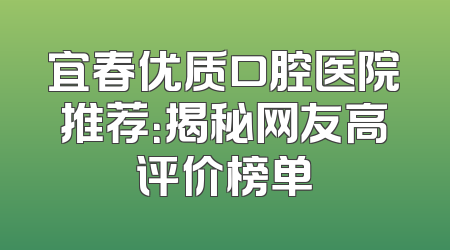 宜春优质口腔医院推荐：揭秘网友高评价榜单