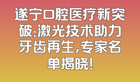 遂宁口腔医疗新突破：激光技术助力牙齿再生，专家名单揭晓！