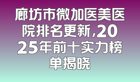 廊坊市微加医美医院排名更新，2025年前十实力榜单揭晓