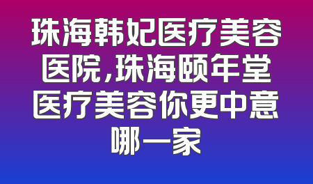 珠海韩妃医疗美容医院，珠海颐年堂医疗美容你更中意哪一家