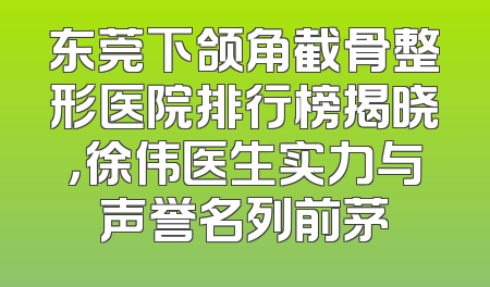 东莞下颌角截骨整形医院排行榜揭晓，徐伟医生实力与声誉名列前茅