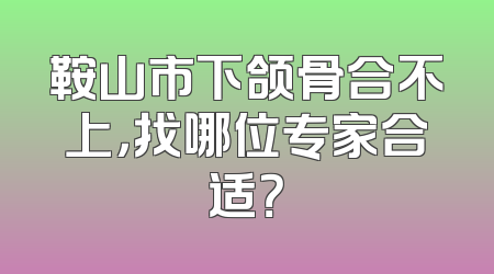 鞍山市下颌骨合不上，找哪位专家合适？