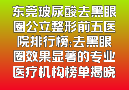 东莞玻尿酸去黑眼圈公立整形前五医院排行榜：去黑眼圈效果显著的专业医疗机构榜单揭晓