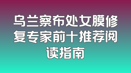 乌兰察布处女膜修复专家前十推荐阅读指南