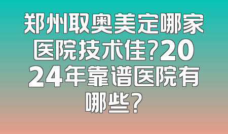 郑州取奥美定哪家医院技术佳？2024年靠谱医院有哪些？