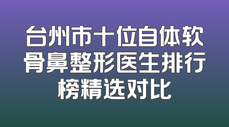 台州市十位自体软骨鼻整形医生排行榜精选对比