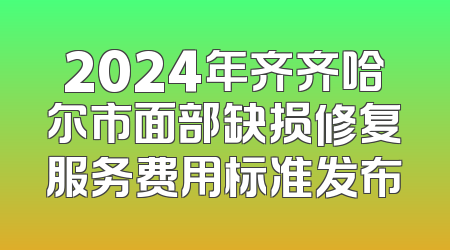 2024年齐齐哈尔市面部缺损修复服务费用标准发布