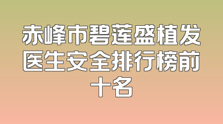 赤峰市碧莲盛植发医生安全排行榜前十名