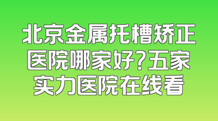北京金属托槽矫正医院哪家好？五家实力医院在线看