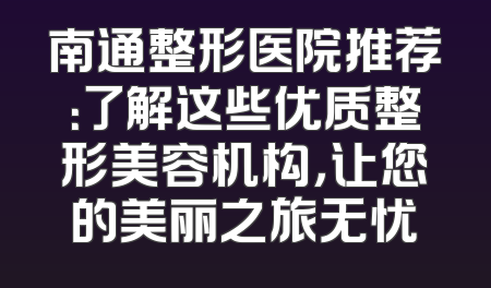 南通整形医院推荐：了解这些优质整形美容机构，让您的美丽之旅无忧
