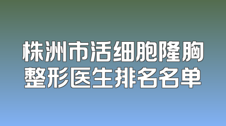 株洲市活细胞隆胸整形医生排名名单