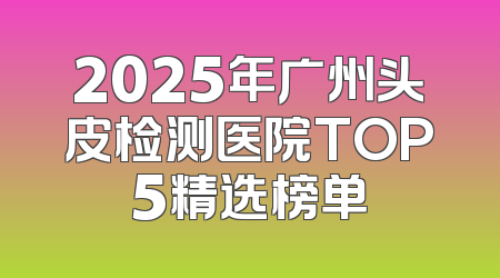 2025年广州头皮检测医院TOP5精选榜单