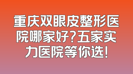重庆双眼皮整形医院哪家好？五家实力医院等你选！
