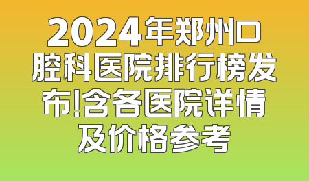 2024年郑州口腔科医院排行榜发布！含各医院详情及价格参考