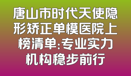 唐山市时代天使隐形矫正单模医院上榜清单：专业实力机构稳步前行
