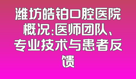 潍坊皓铂口腔医院概况：医师团队、专业技术与患者反馈