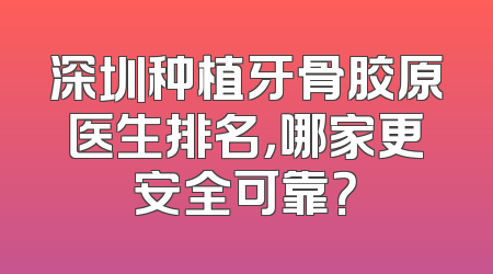 深圳种植牙骨胶原医生排名，哪家更安全可靠？