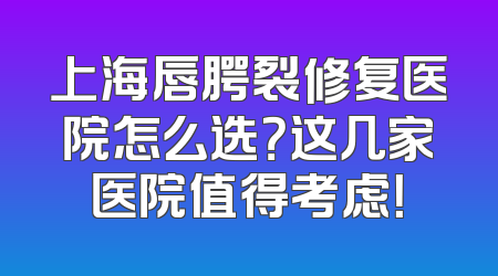 上海唇腭裂修复医院怎么选？这几家医院值得考虑！