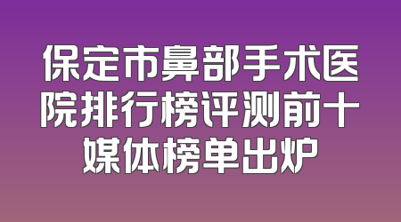 保定市鼻部手术医院排行榜评测前十媒体榜单出炉