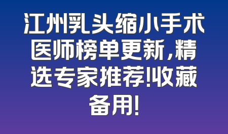 江州乳头缩小手术医师榜单更新，精选专家推荐！收藏备用！