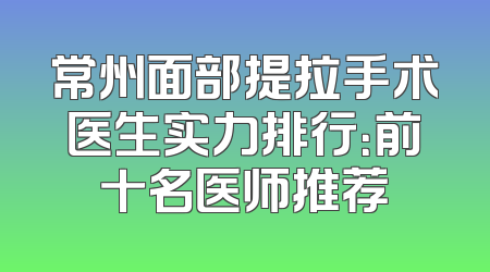 常州面部提拉手术医生实力排行：前十名医师推荐