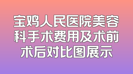 宝鸡人民医院美容科手术费用及术前术后对比图展示