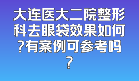 大连医大二院整形科去眼袋效果如何？有案例可参考吗？