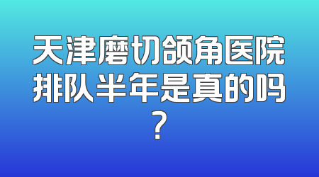 天津磨切颌角医院排队半年是真的吗？