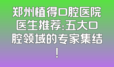 郑州植得口腔医院医生推荐：五大口腔领域的专家集结！