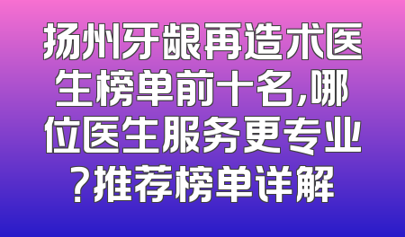扬州牙龈再造术医生榜单前十名，哪位医生服务更专业？推荐榜单详解