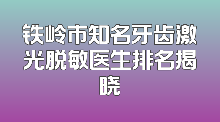 铁岭市知名牙齿激光脱敏医生排名揭晓