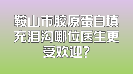 鞍山市胶原蛋白填充泪沟哪位医生更受欢迎？