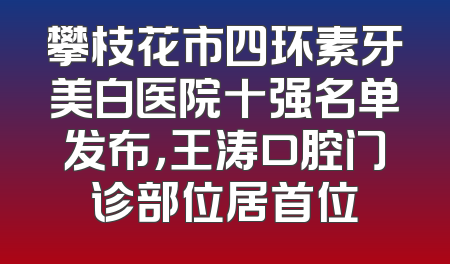 攀枝花市四环素牙美白医院十强名单发布，王涛口腔门诊部位居首位
