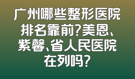 广州哪些整形医院排名靠前？美恩、紫馨、省人民医院在列吗？