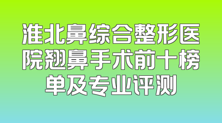 淮北鼻综合整形医院翘鼻手术前十榜单及专业评测