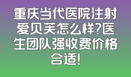 重庆当代医院注射爱贝芙怎么样？医生团队强收费价格合适！