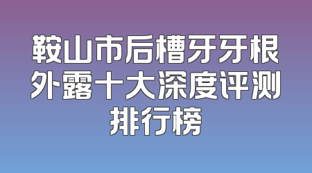 鞍山市后槽牙牙根外露十大深度评测排行榜