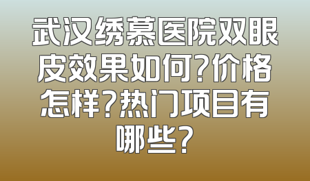 武汉绣慕医院双眼皮效果如何？价格怎样？热门项目有哪些？