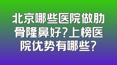北京哪些医院做肋骨隆鼻好？上榜医院优势有哪些？