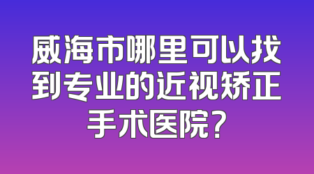 威海市哪里可以找到专业的近视矫正手术医院？