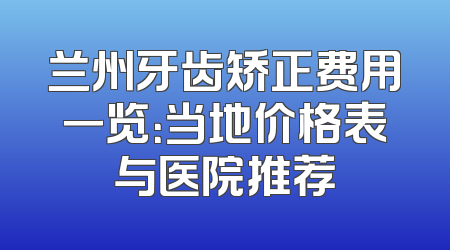 兰州牙齿矫正费用一览：当地价格表与医院推荐