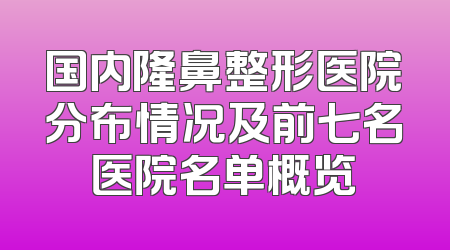 国内隆鼻整形医院分布情况及前七名医院名单概览